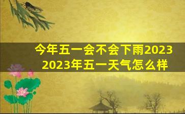 今年五一会不会下雨2023 2023年五一天气怎么样